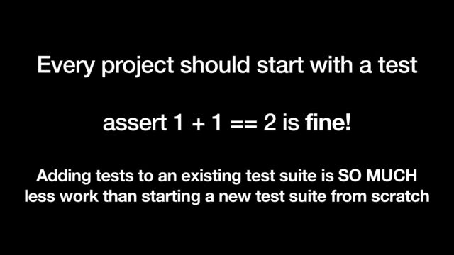 Every project should start with a test


assert 1 + 1 == 2 is fine!
Adding tests to an existing test suite is SO MUCH
less work than starting a new test suite from scratch
