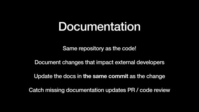 Documentation


Same repository as the code!


Document changes that impact external developers


Update the docs in the same commit as the change


Catch missing documentation updates PR / code review
