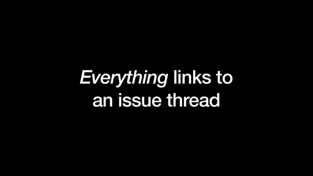 Everything links to


an issue thread
