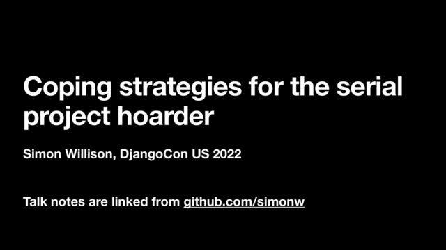 Coping strategies for the serial
project hoarder
Simon Willison, DjangoCon US 2022
Talk notes are linked from github.com/simonw
