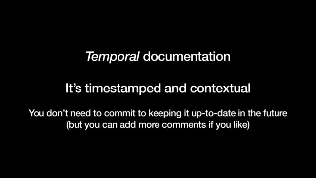 Temporal documentation


It’s timestamped and contextual


You don’t need to commit to keeping it up-to-date in the future


(but you can add more comments if you like)
