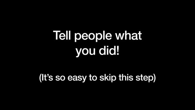 Tell people what


you did!


(It’s so easy to skip this step)
