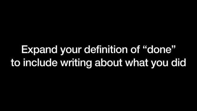 Expand your definition of “done”


to include writing about what you did
