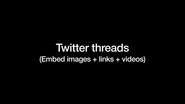 Twitter threads


(Embed images + links + videos)
