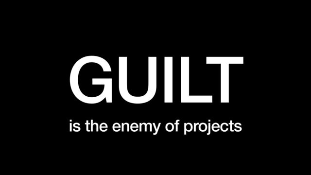 GUILT


is the enemy of projects

