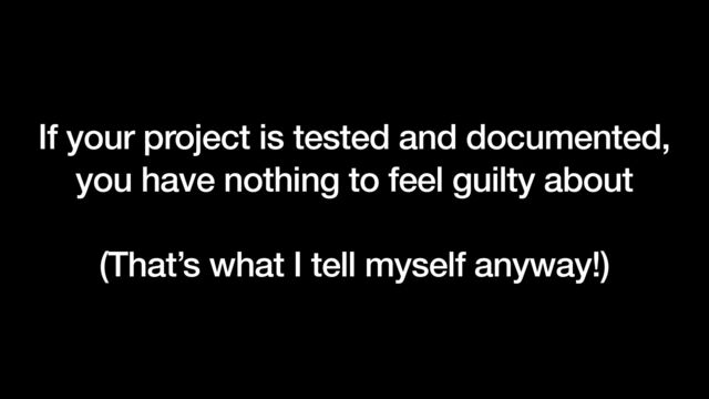 If your project is tested and documented,


you have nothing to feel guilty about


(That’s what I tell myself anyway!)
