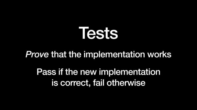 Tests


Prove that the implementation works


Pass if the new implementation


is correct, fail otherwise
