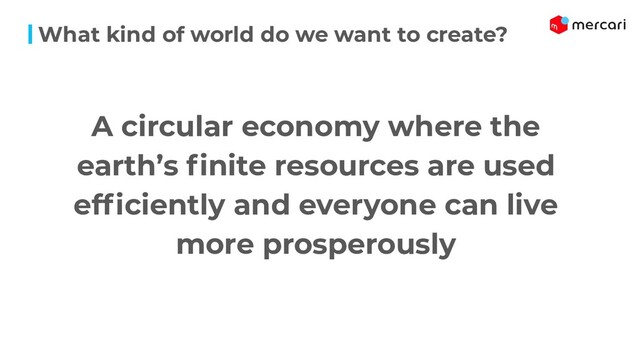 A circular economy where the
earth’s ﬁnite resources are used
efﬁciently and everyone can live
more prosperously
What kind of world do we want to create?
