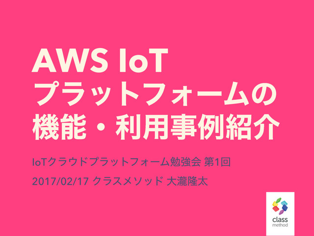 AWS IoT
ϓϥοτϑΥʔϜͷ
ػೳɾར༻ࣄྫ঺հ
IoTΫϥ΢υϓϥοτϑΥʔϜษڧձ ୈ1ճ 
2017/02/17 Ϋϥεϝιου େ୍ོଠ
