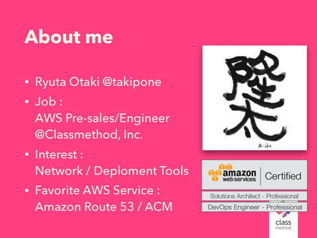 About me
• Ryuta Otaki @takipone
• Job : 
AWS Pre-sales/Engineer 
@Classmethod, Inc.
• Interest : 
Network / Deploment Tools
• Favorite AWS Service : 
Amazon Route 53 / ACM
