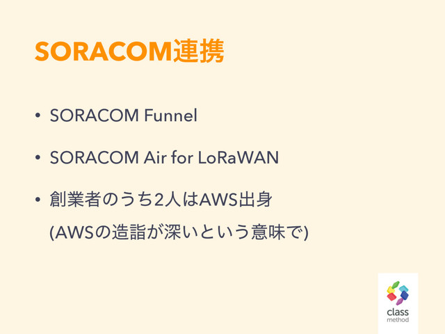 SORACOM࿈ܞ
• SORACOM Funnel
• SORACOM Air for LoRaWAN
• ૑ۀऀͷ͏ͪ2ਓ͸AWSग़਎ 
(AWSͷ଄ܮ͕ਂ͍ͱ͍͏ҙຯͰ)
