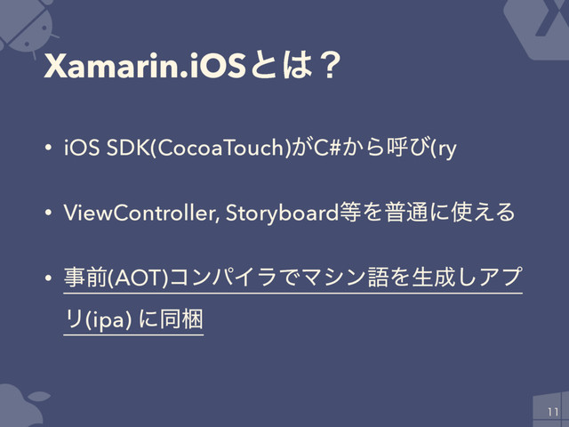 Xamarin.iOSͱ͸ʁ
• iOS SDK(CocoaTouch)͕C#͔Βݺͼ(ry
• ViewController, Storyboard౳Λී௨ʹ࢖͑Δ
• ࣄલ(AOT)ίϯύΠϥͰϚγϯޠΛੜ੒͠Ξϓ
Ϧ(ipa) ʹಉࠝ

