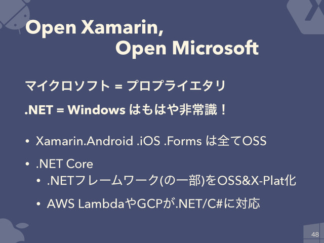 Open Xamarin,
ɹɹOpen Microsoft
• Xamarin.Android .iOS .Forms ͸શͯOSS
• .NET Core
• .NETϑϨʔϜϫʔΫ(ͷҰ෦)ΛOSS&X-PlatԽ
• AWS Lambda΍GCP͕.NET/C#ʹରԠ

ϚΠΫϩιϑτ = ϓϩϓϥΠΤλϦ
.NET = Windows ͸΋͸΍ඇৗࣝʂ
