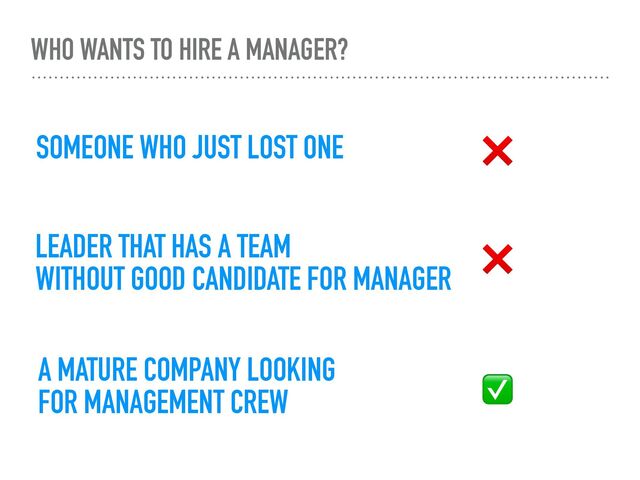 WHO WANTS TO HIRE A MANAGER?
SOMEONE WHO JUST LOST ONE
LEADER THAT HAS A TEAM


WITHOUT GOOD CANDIDATE FOR MANAGER
A MATURE COMPANY LOOKING
 
FOR MANAGEMENT CREW
❌
❌
✅

