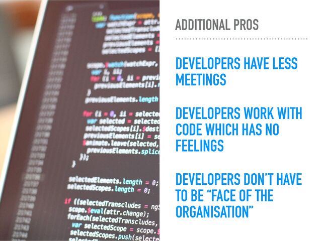 ADDITIONAL PROS
DEVELOPERS HAVE LESS
MEETINGS
DEVELOPERS WORK WITH
CODE WHICH HAS NO
FEELINGS
DEVELOPERS DON’T HAVE
TO BE “FACE OF THE
ORGANISATION”
