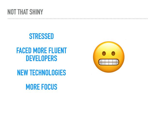 NOT THAT SHINY
STRESSED
FACED MORE FLUENT
DEVELOPERS
NEW TECHNOLOGIES
MORE FOCUS
😬
