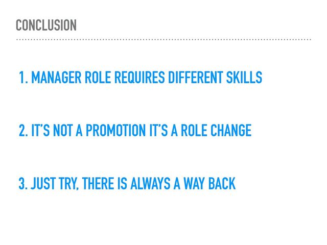 CONCLUSION
2. IT’S NOT A PROMOTION IT’S A ROLE CHANGE
3. JUST TRY, THERE IS ALWAYS A WAY BACK
1. MANAGER ROLE REQUIRES DIFFERENT SKILLS

