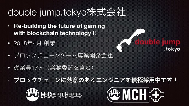 • Re-building the future of gaming 
with blockchain technology !!
• 2018೥4݄ ૑ۀ
• ϒϩοΫνΣʔϯήʔϜઐۀ։ൃձࣾ
• ैۀһ17ਓʢۀ຿ҕୗΛؚΉʣ
• ϒϩοΫνΣʔϯʹ೤ҙͷ͋ΔΤϯδχΞΛੵۃ࠾༻தͰ͢ʂ
double jump.tokyoגࣜձࣾ
