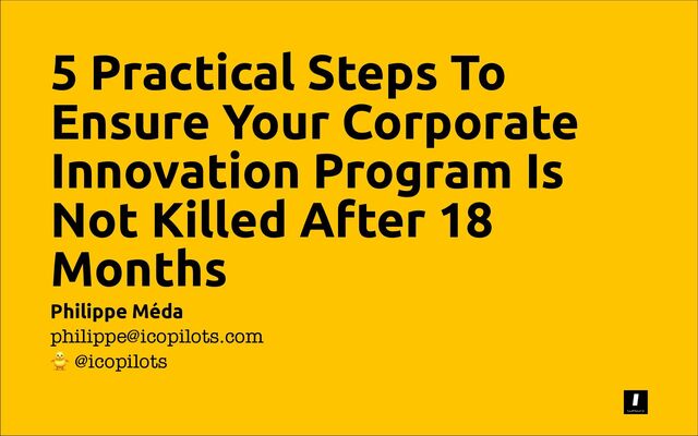 5 Practical Steps To
Ensure Your Corporate
Innovation Program Is
Not Killed After 18
Months
Philippe Méda
philippe@icopilots.com
@icopilots
