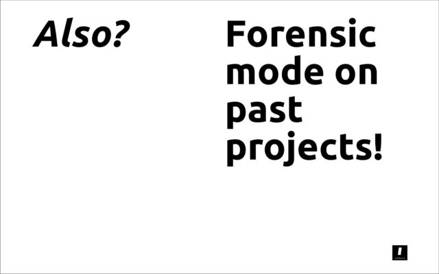 Also? Forensic
mode on
past
projects!
