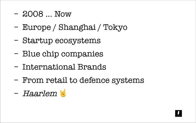 2008 ... Now
–
Europe / Shanghai / Tokyo
–
Startup ecosystems
–
Blue chip companies
–
International Brands
–
From retail to defence systems
–
Haarlem
–
