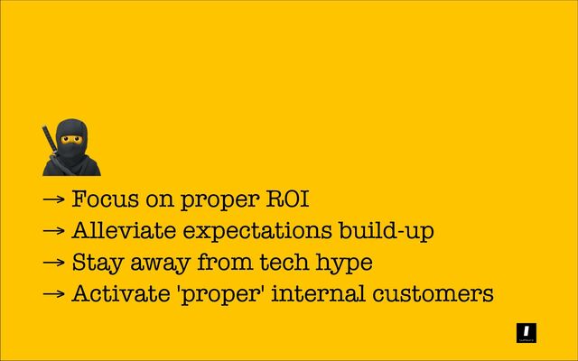 → Focus on proper ROI
→ Alleviate expectations build-up
→ Stay away from tech hype
→ Activate 'proper' internal customers
