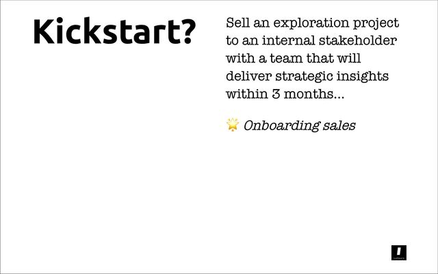 Kickstart? Sell an exploration project
to an internal stakeholder
with a team that will
deliver strategic insights
within 3 months...
Onboarding sales
