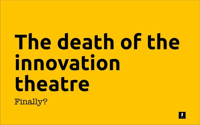 The death of the
innovation
theatre
Finally?
