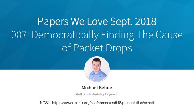 Papers We Love Sept. 2018
007: Democratically Finding The Cause
of Packet Drops
Michael Kehoe
Staff Site Reliability Engineer
NDSI - https://www.usenix.org/conference/nsdi18/presentation/arzani
