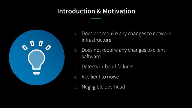 Introduction & Motivation
1. Does not require any changes to network
infrastructure
2. Does not require any changes to client
software
3. Detects in-band failures
4. Resilient to noise
5. Negligible overhead
