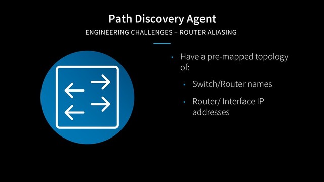 Path Discovery Agent
ENGINEERING CHALLENGES – ROUTER ALIASING
• Have a pre-mapped topology
of:
• Switch/Router names
• Router/ Interface IP
addresses
