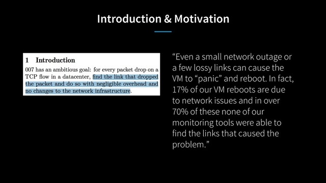 Introduction & Motivation
“Even a small network outage or
a few lossy links can cause the
VM to “panic” and reboot. In fact,
17% of our VM reboots are due
to network issues and in over
70% of these none of our
monitoring tools were able to
find the links that caused the
problem.”
