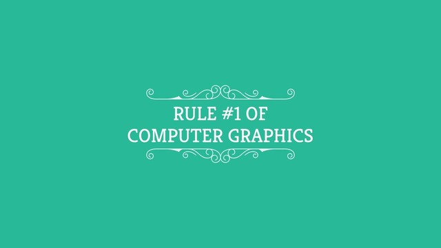 Fake it ‘till you make it
RULE #1 OF
COMPUTER GRAPHICS
