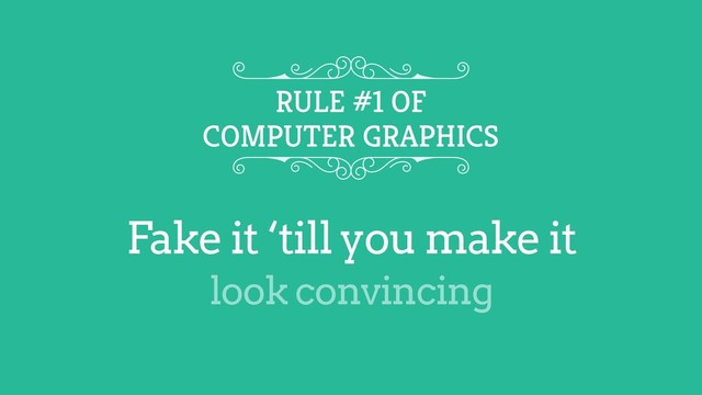 Fake it ‘till you make it
RULE #1 OF
COMPUTER GRAPHICS
look convincing
