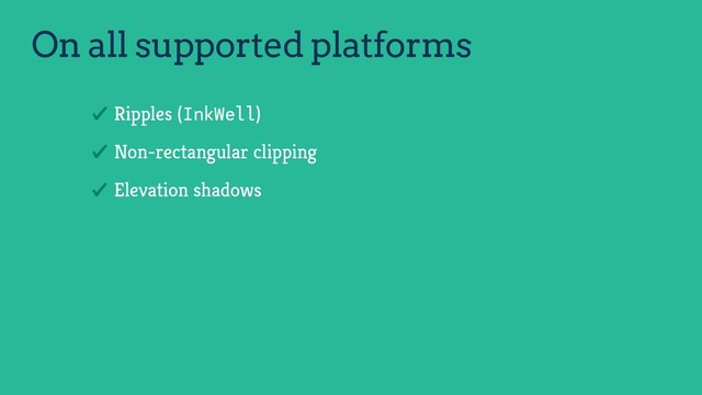 On all supported platforms
Ripples (InkWell)
Non-rectangular clipping
Elevation shadows
