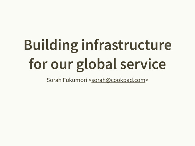 Building infrastructure
for our global service
Sorah Fukumori 
