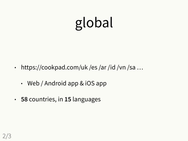 global
• https://cookpad.com/uk /es /ar /id /vn /sa …
• Web / Android app & iOS app
• 58 countries, in 15 languages
2/3
