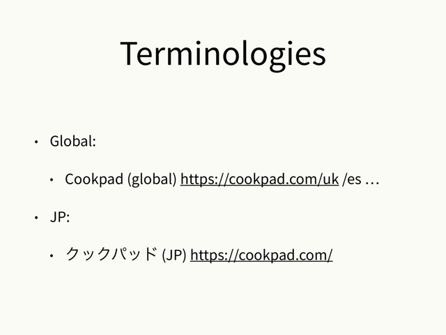 Terminologies
• Global:
• Cookpad (global) https://cookpad.com/uk /es …
• JP:
• ΫοΫύου (JP) https://cookpad.com/
