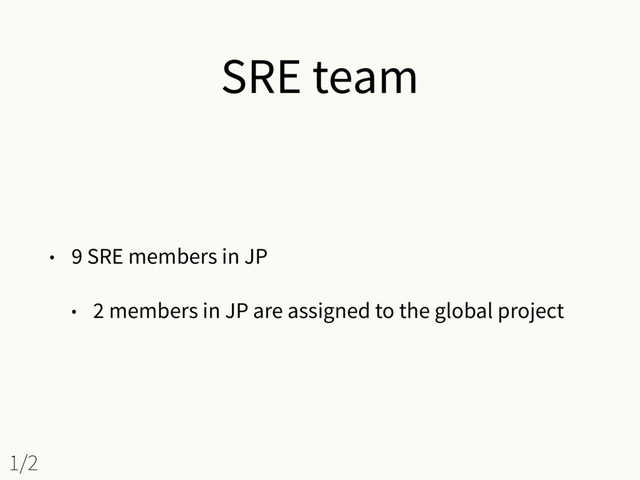 SRE team
• 9 SRE members in JP
• 2 members in JP are assigned to the global project
1/2
