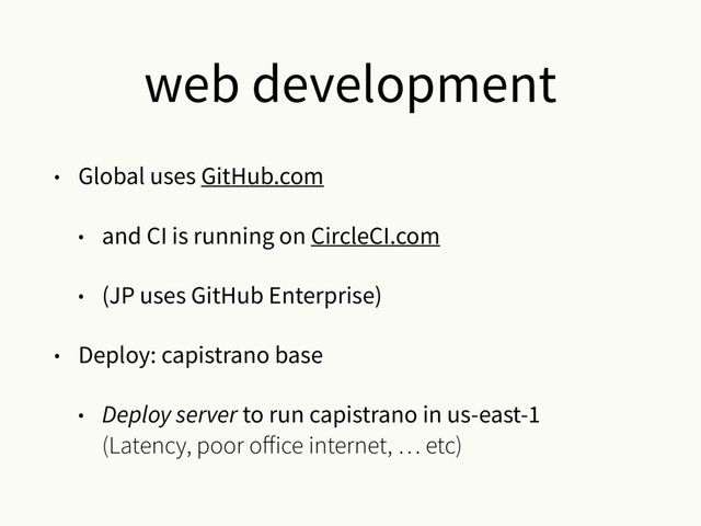 web development
• Global uses GitHub.com
• and CI is running on CircleCI.com
• (JP uses GitHub Enterprise)
• Deploy: capistrano base
• Deploy server to run capistrano in us-east-1 
(Latency, poor oﬀice internet, … etc)
