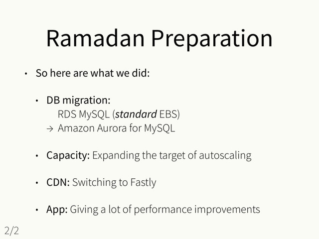 Ramadan Preparation
• So here are what we did:
• DB migration: 
ɹRDS MySQL (standard EBS) 
→ Amazon Aurora for MySQL
• Capacity: Expanding the target of autoscaling
• CDN: Switching to Fastly
• App: Giving a lot of performance improvements
2/2
