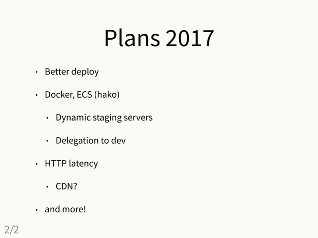 Plans 2017
• Better deploy
• Docker, ECS (hako)
• Dynamic staging servers
• Delegation to dev
• HTTP latency
• CDN?
• and more!
2/2
