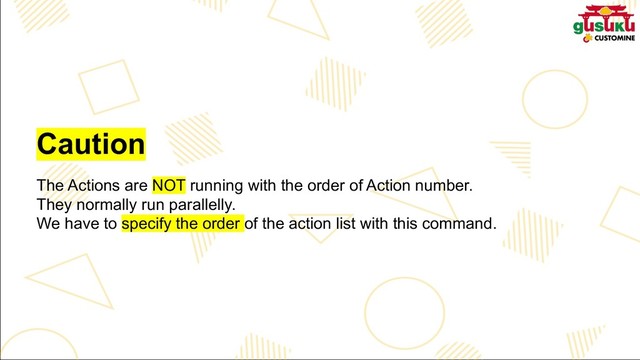 Caution
The Actions are NOT running with the order of Action number.
They normally run parallelly.
We have to specify the order of the action list with this command.
