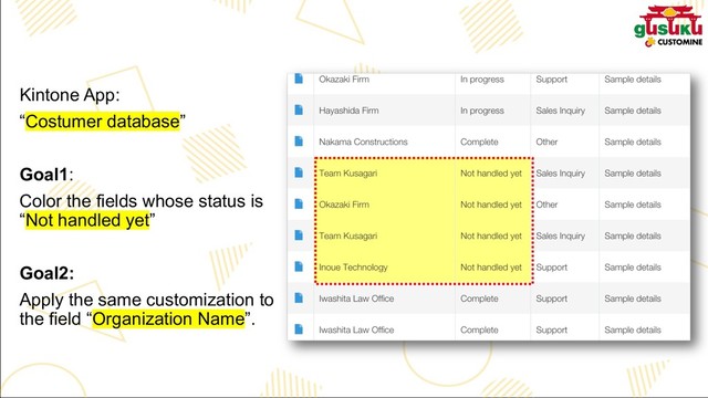 Kintone App:
“Costumer database”
Goal1:
Color the fields whose status is
“Not handled yet”
Goal2:
Apply the same customization to
the field “Organization Name”.
