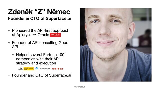Founder & CTO of Superface.ai
• Pioneered the API-
fi
rst approach
at Apiary.io → Oracle

• Founder of API consulting Good
API

• Helped several Fortune 100
companies with their API
strategy and execution 
• Founder and CTO of Superface.ai
Zdeněk “Z” Němec
superface.ai
