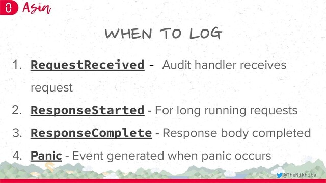 WHEN TO LOG
1. RequestReceived - Audit handler receives
request
2. ResponseStarted - For long running requests
3. ResponseComplete - Response body completed
4. Panic - Event generated when panic occurs
@TheNikhita
