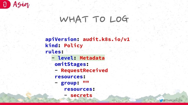 WHAT TO LOG
apiVersion: audit.k8s.io/v1
kind: Policy
rules:
- level: Metadata
omitStages:
- RequestReceived
resources:
- group: ""
resources:
- secrets
@TheNikhita
