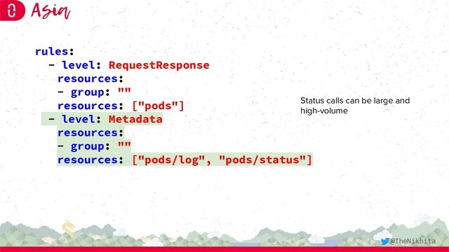 rules:
- level: RequestResponse
resources:
- group: ""
resources: ["pods"]
- level: Metadata
resources:
- group: ""
resources: ["pods/log", "pods/status"]
Status calls can be large and
high-volume
@TheNikhita
