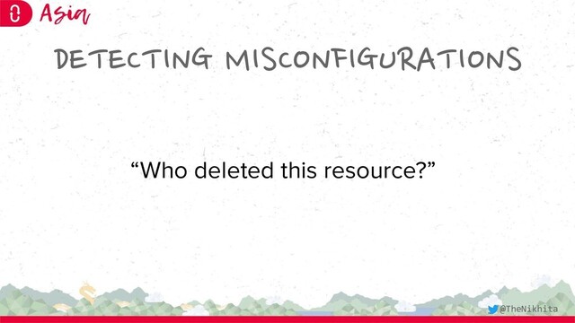 DETECTING MISCONFIGURATIONS
“Who deleted this resource?”
@TheNikhita
