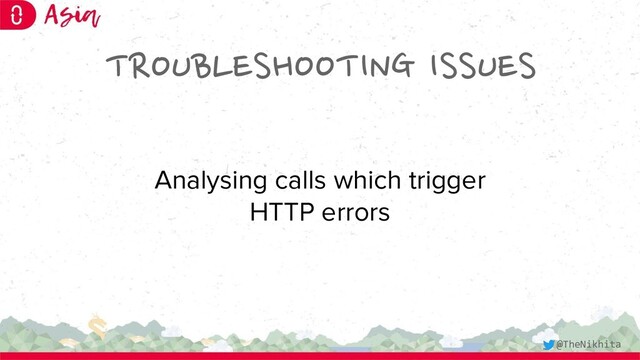 TROUBLESHOOTING ISSUES
Analysing calls which trigger
HTTP errors
@TheNikhita
